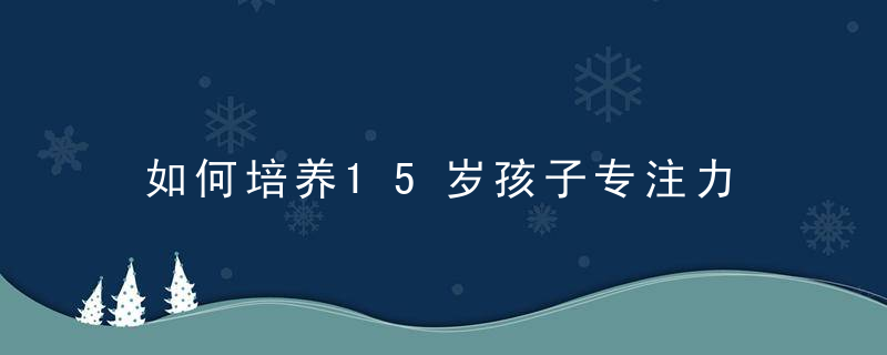 如何培养15岁孩子专注力 怎样提升孩子专注力